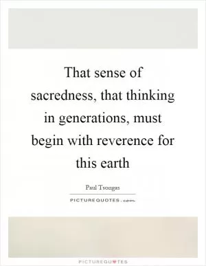 That sense of sacredness, that thinking in generations, must begin with reverence for this earth Picture Quote #1