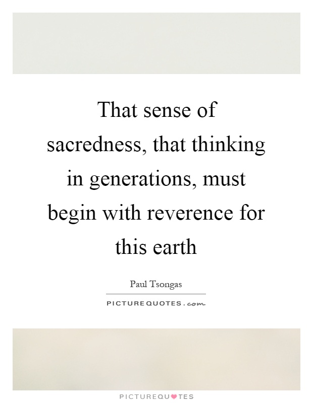 That sense of sacredness, that thinking in generations, must begin with reverence for this earth Picture Quote #1