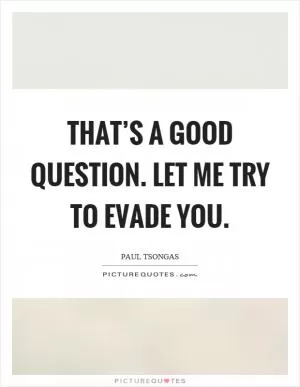 That’s a good question. Let me try to evade you Picture Quote #1