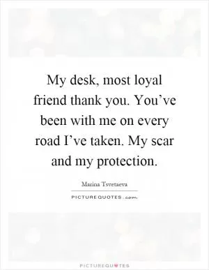 My desk, most loyal friend thank you. You’ve been with me on every road I’ve taken. My scar and my protection Picture Quote #1