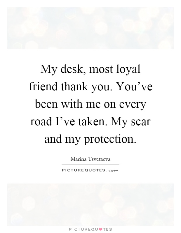 My desk, most loyal friend thank you. You've been with me on every road I've taken. My scar and my protection Picture Quote #1