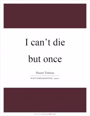 I can’t die but once Picture Quote #1