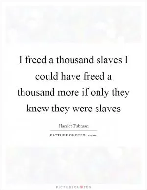 I freed a thousand slaves I could have freed a thousand more if only they knew they were slaves Picture Quote #1