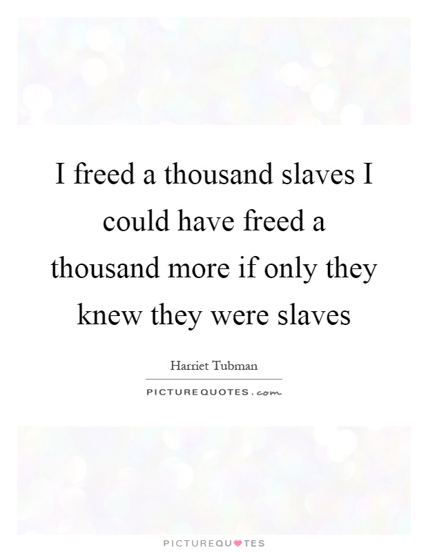 I freed a thousand slaves I could have freed a thousand more if only they knew they were slaves Picture Quote #1