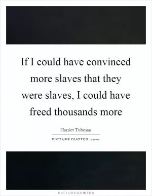 If I could have convinced more slaves that they were slaves, I could have freed thousands more Picture Quote #1