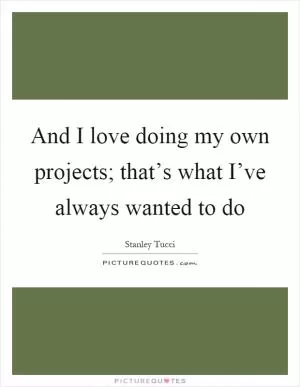 And I love doing my own projects; that’s what I’ve always wanted to do Picture Quote #1