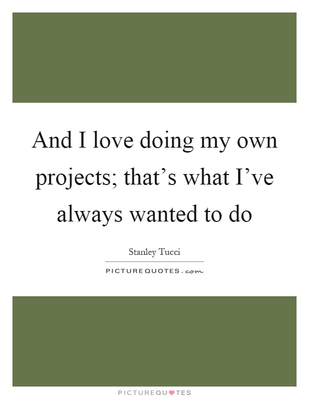 And I love doing my own projects; that's what I've always wanted to do Picture Quote #1