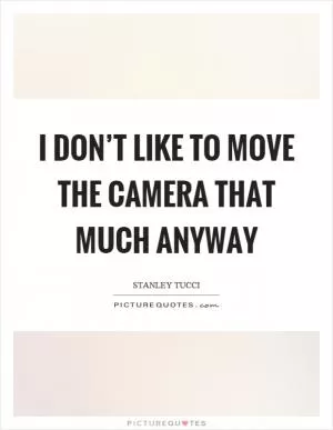 I don’t like to move the camera that much anyway Picture Quote #1