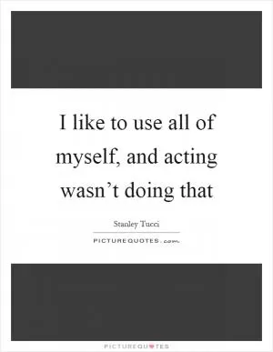 I like to use all of myself, and acting wasn’t doing that Picture Quote #1