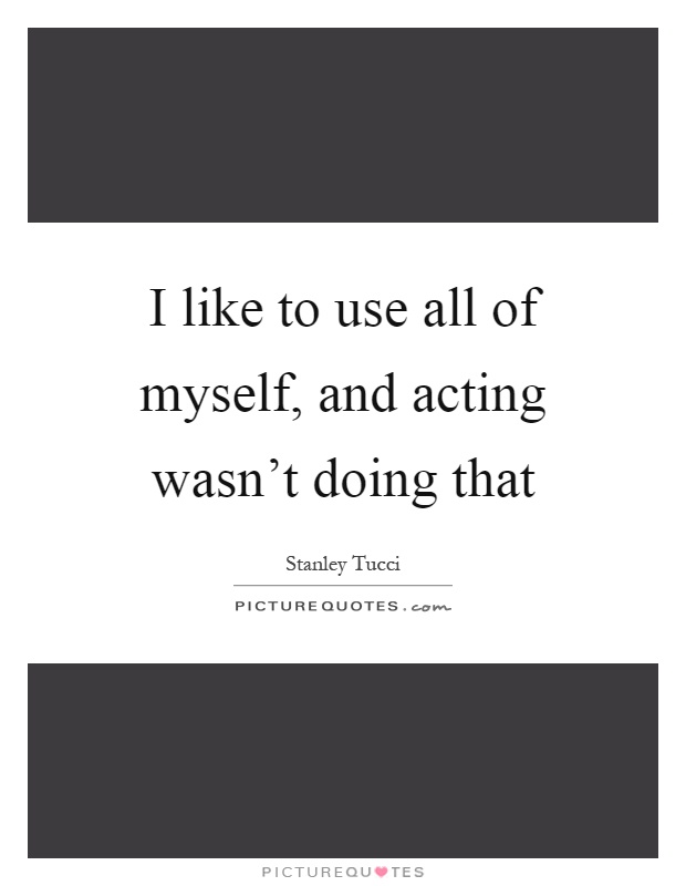 I like to use all of myself, and acting wasn't doing that Picture Quote #1