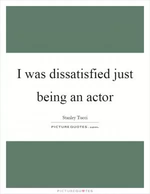 I was dissatisfied just being an actor Picture Quote #1