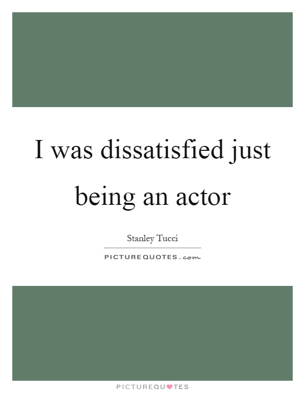 I was dissatisfied just being an actor Picture Quote #1