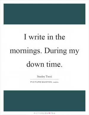 I write in the mornings. During my down time Picture Quote #1