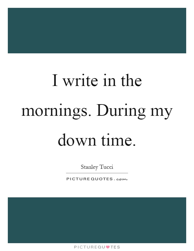 I write in the mornings. During my down time Picture Quote #1