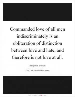 Commanded love of all men indiscriminately is an obliteration of distinction between love and hate, and therefore is not love at all Picture Quote #1
