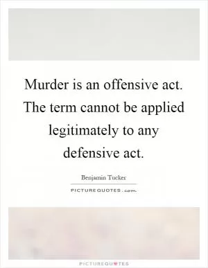 Murder is an offensive act. The term cannot be applied legitimately to any defensive act Picture Quote #1