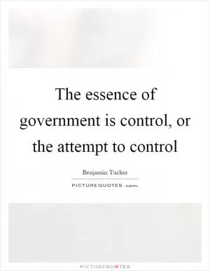 The essence of government is control, or the attempt to control Picture Quote #1