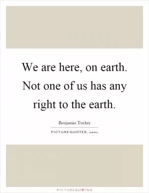 We are here, on earth. Not one of us has any right to the earth Picture Quote #1