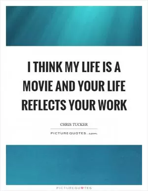 I think my life is a movie and your life reflects your work Picture Quote #1