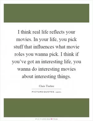 I think real life reflects your movies. In your life, you pick stuff that influences what movie roles you wanna pick. I think if you’ve got an interesting life, you wanna do interesting movies about interesting things Picture Quote #1