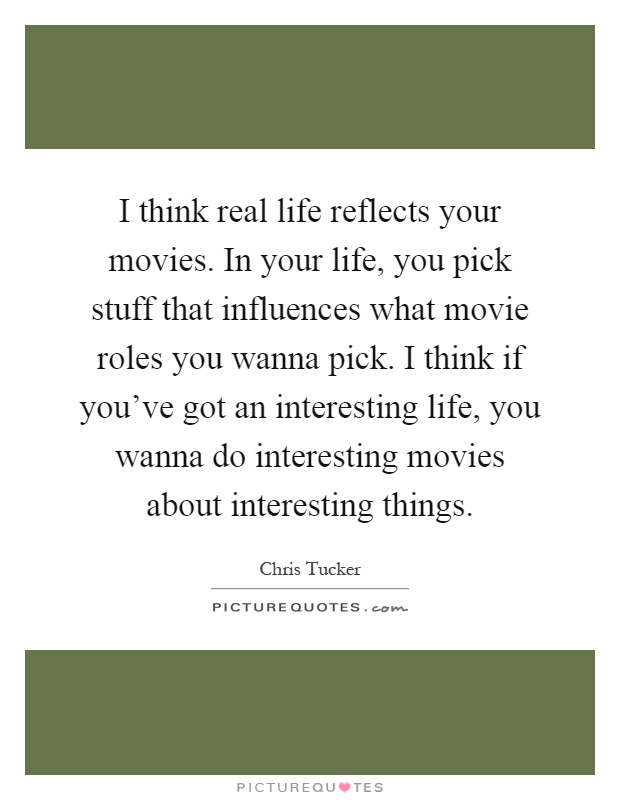 I think real life reflects your movies. In your life, you pick stuff that influences what movie roles you wanna pick. I think if you've got an interesting life, you wanna do interesting movies about interesting things Picture Quote #1