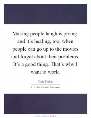 Making people laugh is giving, and it’s healing, too, when people can go up to the movies and forget about their problems. It’s a good thing. That’s why I want to work Picture Quote #1