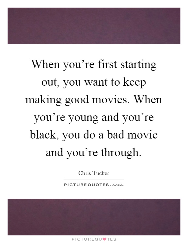 When you're first starting out, you want to keep making good movies. When you're young and you're black, you do a bad movie and you're through Picture Quote #1