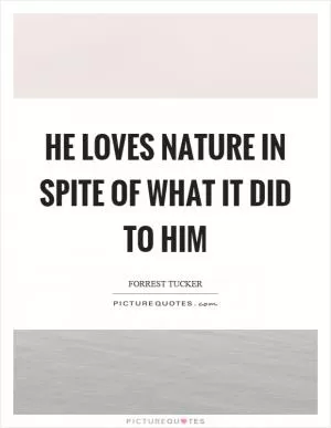 He loves nature in spite of what it did to him Picture Quote #1