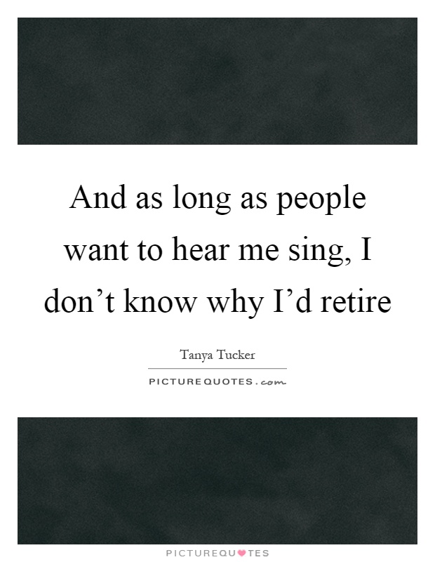 And as long as people want to hear me sing, I don't know why I'd retire Picture Quote #1