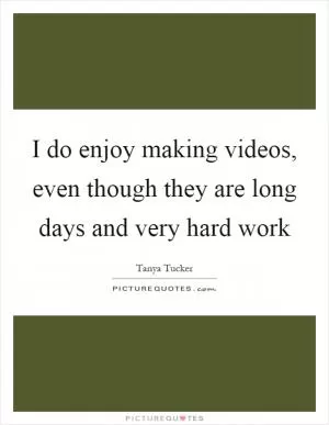 I do enjoy making videos, even though they are long days and very hard work Picture Quote #1