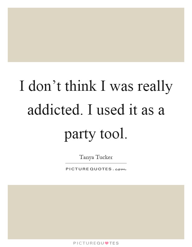 I don't think I was really addicted. I used it as a party tool Picture Quote #1