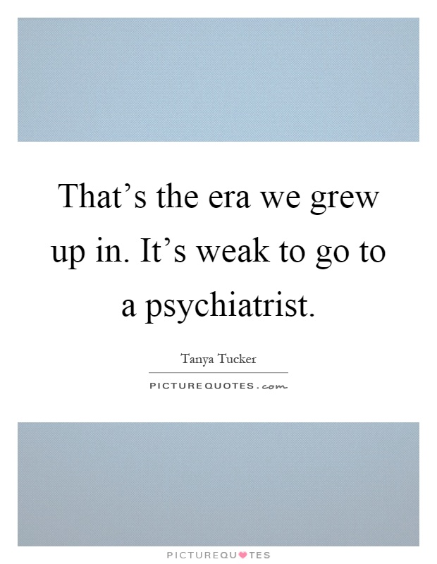 That's the era we grew up in. It's weak to go to a psychiatrist Picture Quote #1