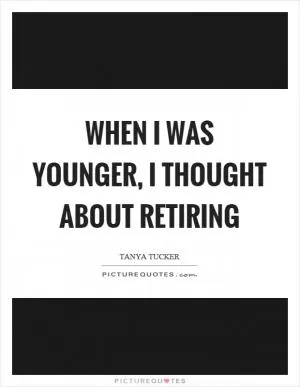 When I was younger, I thought about retiring Picture Quote #1