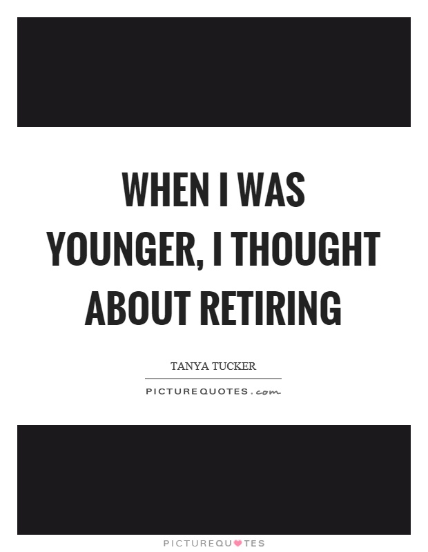When I was younger, I thought about retiring Picture Quote #1