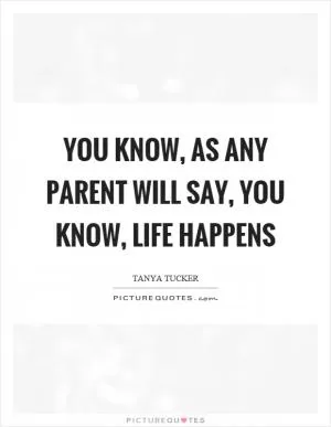 You know, as any parent will say, you know, life happens Picture Quote #1