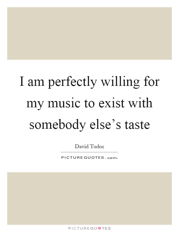 I am perfectly willing for my music to exist with somebody else's taste Picture Quote #1