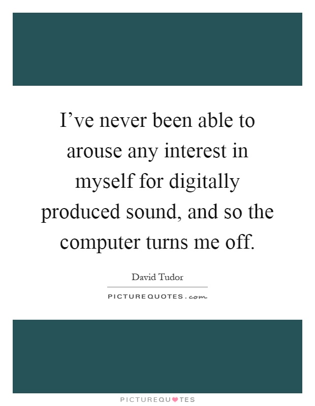 I've never been able to arouse any interest in myself for digitally produced sound, and so the computer turns me off Picture Quote #1