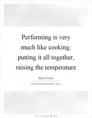 Performing is very much like cooking: putting it all together, raising the temperature Picture Quote #1