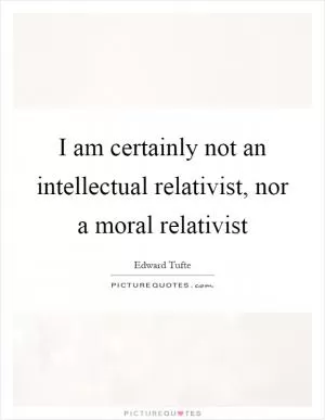 I am certainly not an intellectual relativist, nor a moral relativist Picture Quote #1