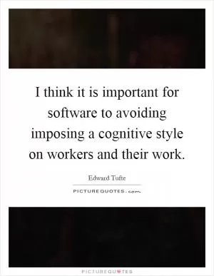 I think it is important for software to avoiding imposing a cognitive style on workers and their work Picture Quote #1