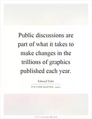 Public discussions are part of what it takes to make changes in the trillions of graphics published each year Picture Quote #1