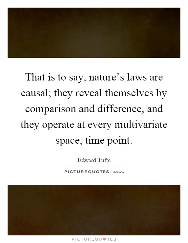 That is to say, nature's laws are causal; they reveal themselves by comparison and difference, and they operate at every multivariate space, time point Picture Quote #1