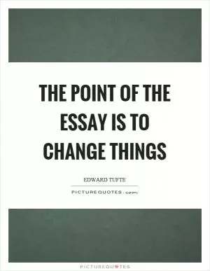 The point of the essay is to change things Picture Quote #1