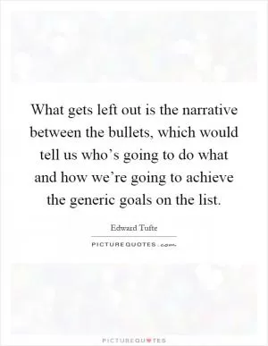 What gets left out is the narrative between the bullets, which would tell us who’s going to do what and how we’re going to achieve the generic goals on the list Picture Quote #1