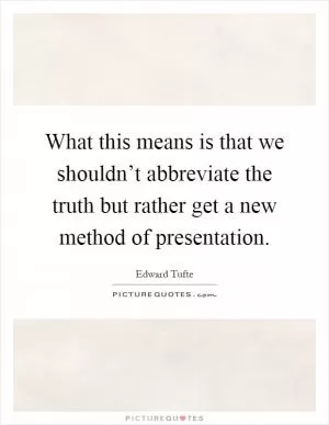 What this means is that we shouldn’t abbreviate the truth but rather get a new method of presentation Picture Quote #1
