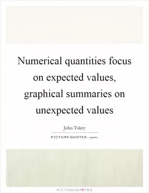 Numerical quantities focus on expected values, graphical summaries on unexpected values Picture Quote #1