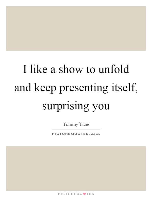 I like a show to unfold and keep presenting itself, surprising you Picture Quote #1
