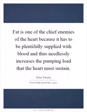 Fat is one of the chief enemies of the heart because it has to be plentifully supplied with blood and thus needlessly increases the pumping load that the heart must sustain Picture Quote #1