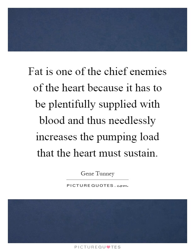 Fat is one of the chief enemies of the heart because it has to be plentifully supplied with blood and thus needlessly increases the pumping load that the heart must sustain Picture Quote #1