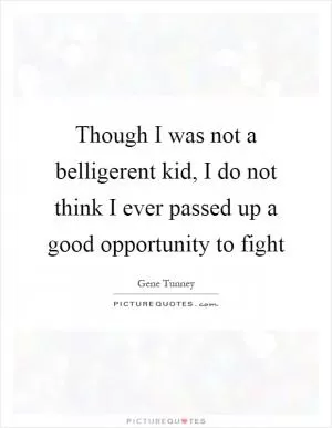 Though I was not a belligerent kid, I do not think I ever passed up a good opportunity to fight Picture Quote #1
